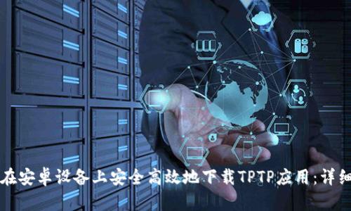 如何在安卓设备上安全高效地下载TPTP应用：详细指南