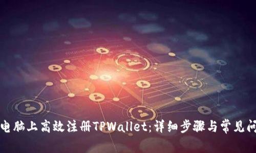 如何在电脑上高效注册TPWallet：详细步骤与常见问题解答