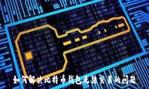   

如何解决比特币钱包无法交易的问题