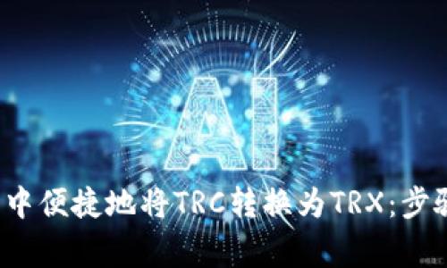 如何在P钱包中便捷地将TRC转换为TRX：步骤和注意事项