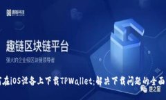 如何在iOS设备上下载TPWallet：解决下载问题的全面