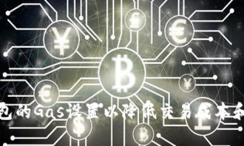 如何以太坊钱包的Gas设置以降低交易成本和提高交易效率