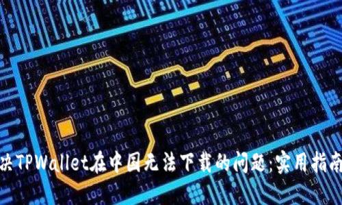 如何解决TPWallet在中国无法下载的问题：实用指南与步骤