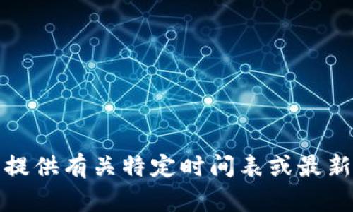 抱歉，我无法提供有关特定时间表或最新进展的信息!