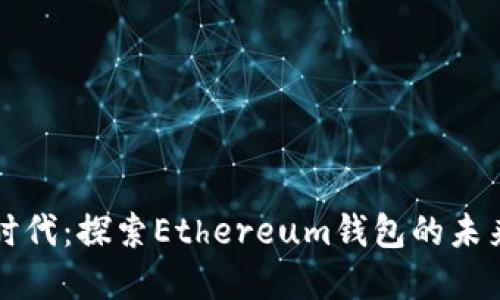 以太坊时代：探索Ethereum钱包的未来与发展